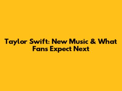 Taylor Swift: New Music & What Fans Expect Next