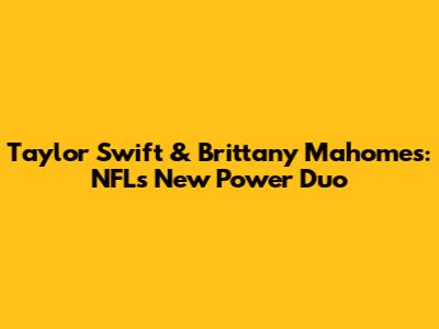 Taylor Swift & Brittany Mahomes: NFL's New Power Duo