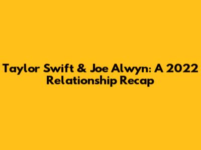 Taylor Swift & Joe Alwyn: A 2022 Relationship Recap