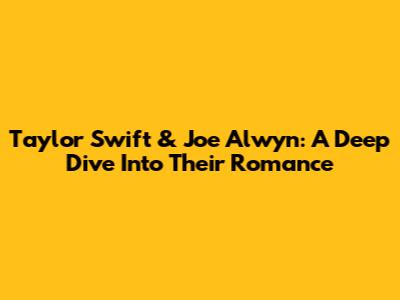 Taylor Swift & Joe Alwyn: A Deep Dive Into Their Romance