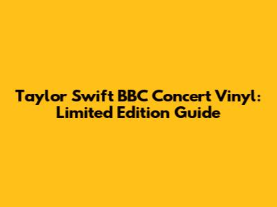 Taylor Swift BBC Concert Vinyl: Limited Edition Guide