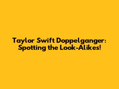 Taylor Swift Doppelganger: Spotting the Look-Alikes!
