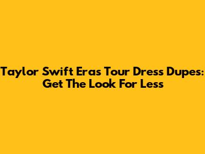 Taylor Swift Eras Tour Dress Dupes: Get The Look For Less