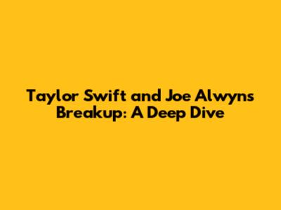 Taylor Swift and Joe Alwyn's Breakup: A Deep Dive