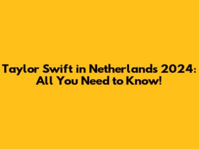 Taylor Swift in Netherlands 2024: All You Need to Know!
