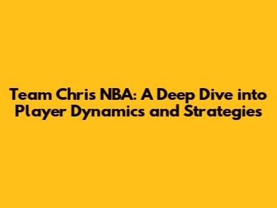 Team Chris NBA: A Deep Dive into Player Dynamics and Strategies