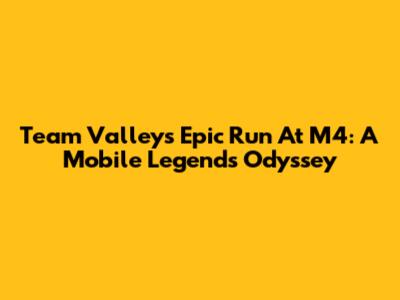 Team Valley's Epic Run At M4: A Mobile Legends Odyssey