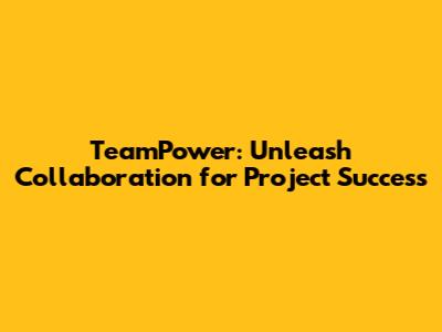 TeamPower: Unleash Collaboration for Project Success