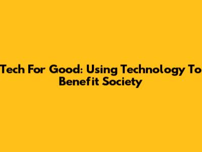 Tech For Good: Using Technology To Benefit Society