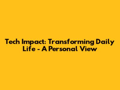 Tech Impact: Transforming Daily Life - A Personal View