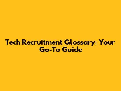 Tech Recruitment Glossary: Your Go-To Guide