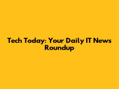 Tech Today: Your Daily IT News Roundup