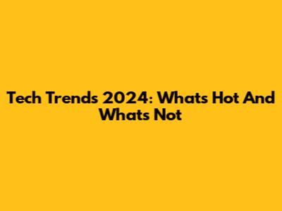 Tech Trends 2024: What's Hot And What's Not
