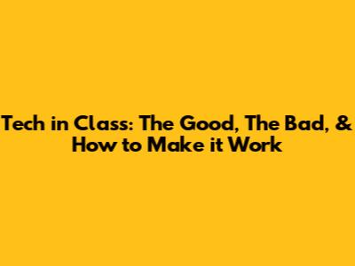 Tech in Class: The Good, The Bad, & How to Make it Work