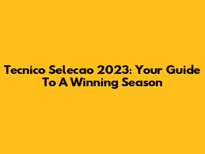 Tecnico Selecao 2023: Your Guide To A Winning Season