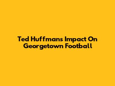Ted Huffman's Impact On Georgetown Football