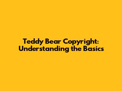 Teddy Bear Copyright: Understanding the Basics