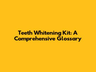 Teeth Whitening Kit: A Comprehensive Glossary