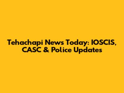 Tehachapi News Today: IOSCIS, CASC & Police Updates