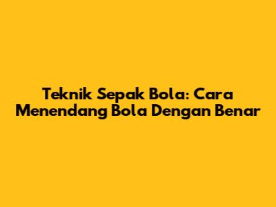 Teknik Sepak Bola: Cara Menendang Bola Dengan Benar