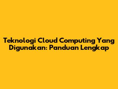 Teknologi Cloud Computing Yang Digunakan: Panduan Lengkap
