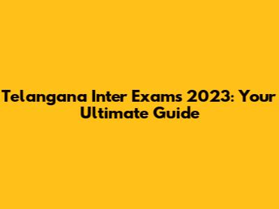 Telangana Inter Exams 2023: Your Ultimate Guide
