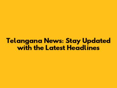 Telangana News: Stay Updated with the Latest Headlines