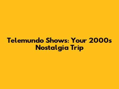 Telemundo Shows: Your 2000s Nostalgia Trip