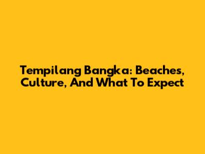 Tempilang Bangka: Beaches, Culture, And What To Expect