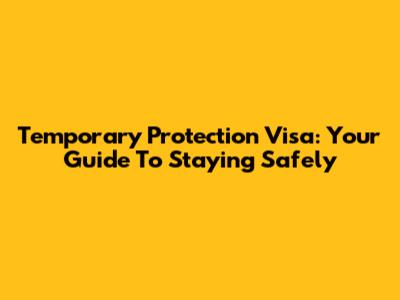 Temporary Protection Visa: Your Guide To Staying Safely