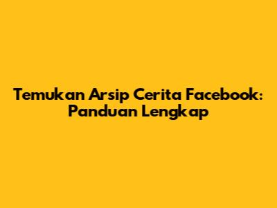 Temukan Arsip Cerita Facebook: Panduan Lengkap