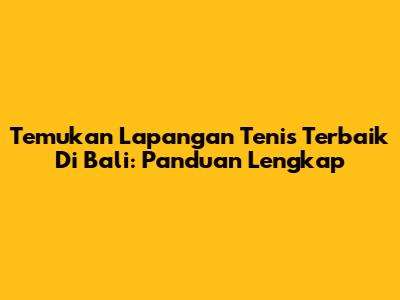 Temukan Lapangan Tenis Terbaik Di Bali: Panduan Lengkap