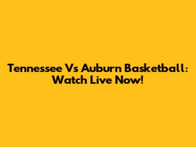 Tennessee Vs Auburn Basketball: Watch Live Now!