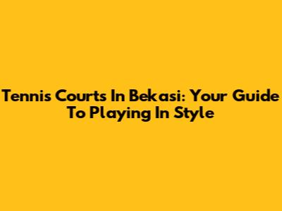 Tennis Courts In Bekasi: Your Guide To Playing In Style