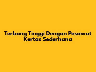 Terbang Tinggi Dengan Pesawat Kertas Sederhana