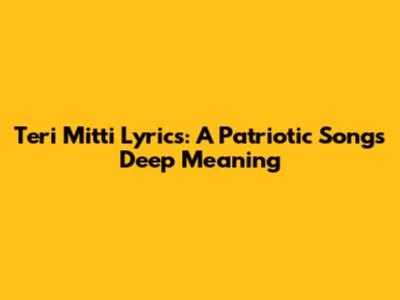 Teri Mitti Lyrics: A Patriotic Song's Deep Meaning