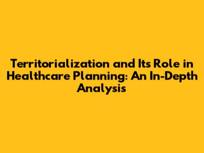 Territorialization and Its Role in Healthcare Planning: An In-Depth Analysis