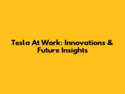 Tesla At Work: Innovations & Future Insights