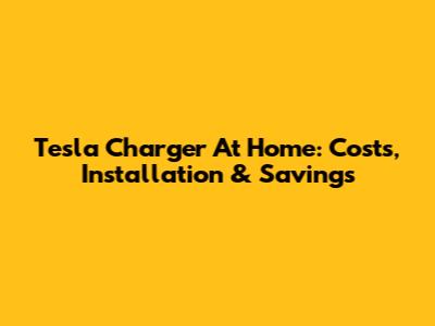 Tesla Charger At Home: Costs, Installation & Savings