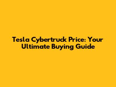 Tesla Cybertruck Price: Your Ultimate Buying Guide