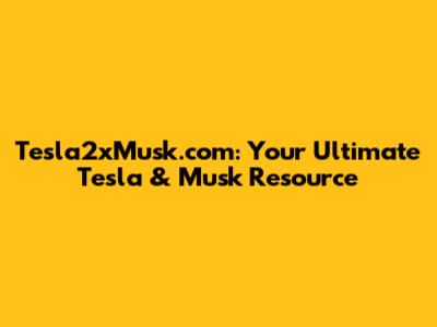 Tesla2xMusk.com: Your Ultimate Tesla & Musk Resource