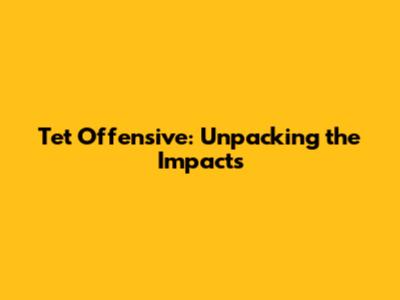 Tet Offensive: Unpacking the Impacts