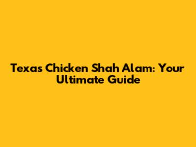 Texas Chicken Shah Alam: Your Ultimate Guide