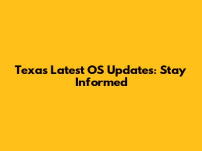 Texas Latest OS Updates: Stay Informed