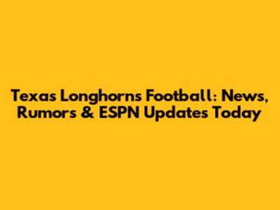 Texas Longhorns Football: News, Rumors & ESPN Updates Today