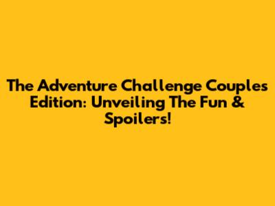 The Adventure Challenge Couples Edition: Unveiling The Fun & Spoilers!