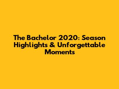 The Bachelor 2020: Season Highlights & Unforgettable Moments
