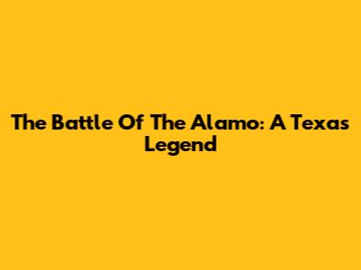 The Battle Of The Alamo: A Texas Legend