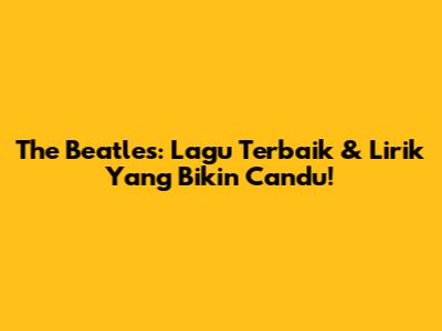 The Beatles: Lagu Terbaik & Lirik Yang Bikin Candu!
