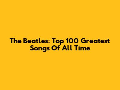 The Beatles: Top 100 Greatest Songs Of All Time
